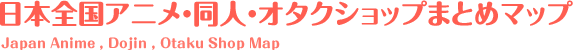 日本全国アニメショップ・同人ショップ・オタクショップまとめマップ Japan Anime & Dojin & Otaku Shop Map